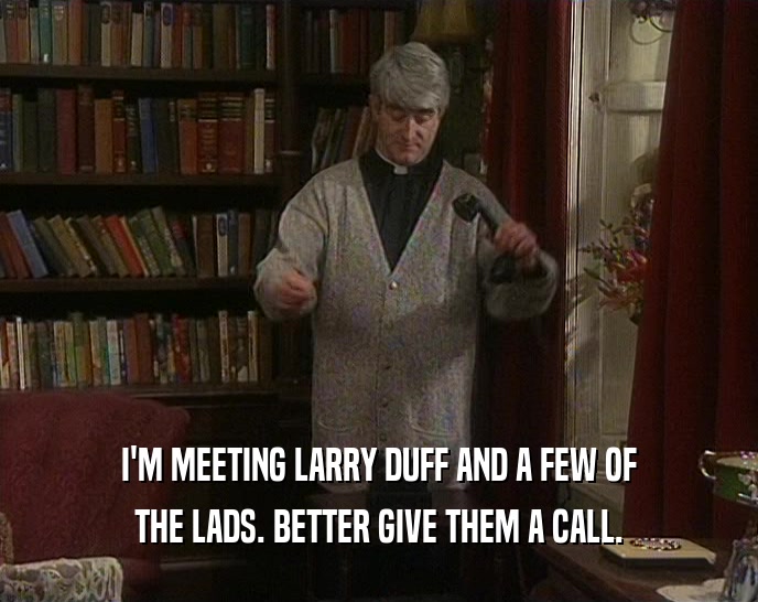 I'M MEETING LARRY DUFF AND A FEW OF
 THE LADS. BETTER GIVE THEM A CALL.
 