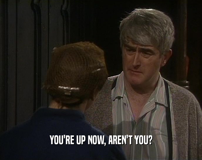 YOU'RE UP NOW, AREN'T YOU?  