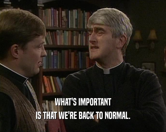 WHAT'S IMPORTANT IS THAT WE'RE BACK TO NORMAL. 