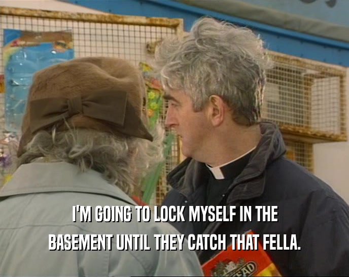 I'M GOING TO LOCK MYSELF IN THE BASEMENT UNTIL THEY CATCH THAT FELLA. 
