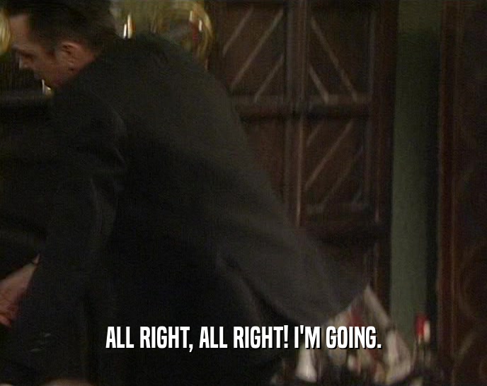 ALL RIGHT, ALL RIGHT! I'M GOING.  