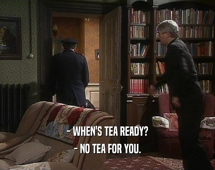 - WHEN'S TEA READY?
 - NO TEA FOR YOU.
 