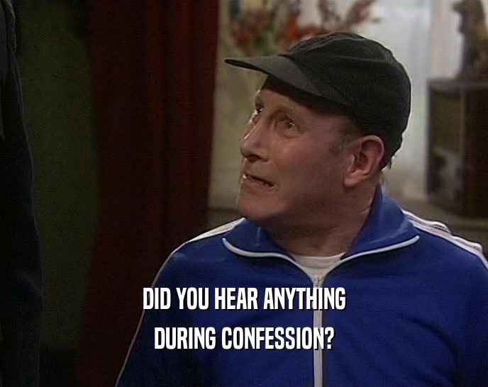 DID YOU HEAR ANYTHING
 DURING CONFESSION?
 