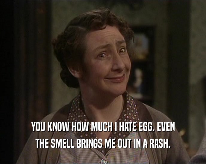 YOU KNOW HOW MUCH I HATE EGG. EVEN
 THE SMELL BRINGS ME OUT IN A RASH.
 