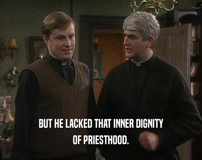 BUT HE LACKED THAT INNER DIGNITY
 OF PRIESTHOOD.
 