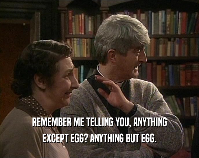 REMEMBER ME TELLING YOU, ANYTHING EXCEPT EGG? ANYTHING BUT EGG. 
