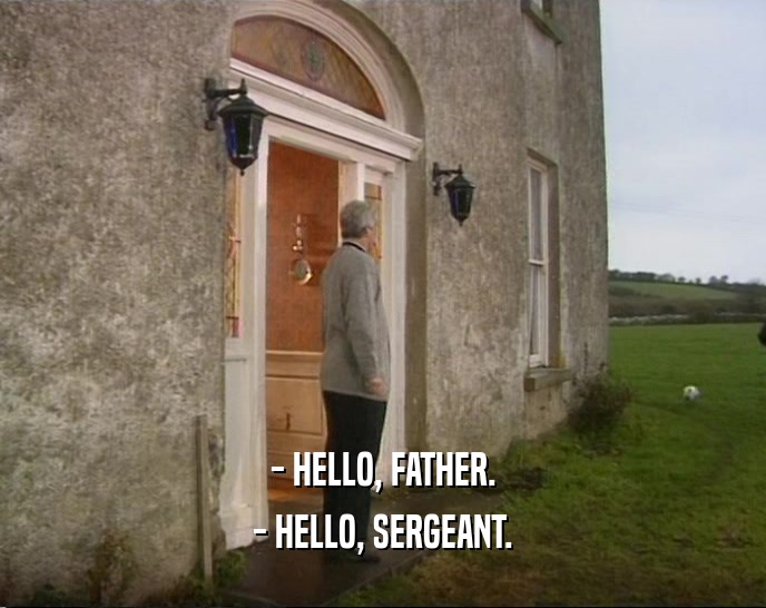 - HELLO, FATHER.
 - HELLO, SERGEANT.
 
