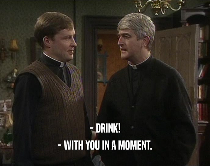 - DRINK! - WITH YOU IN A MOMENT. 