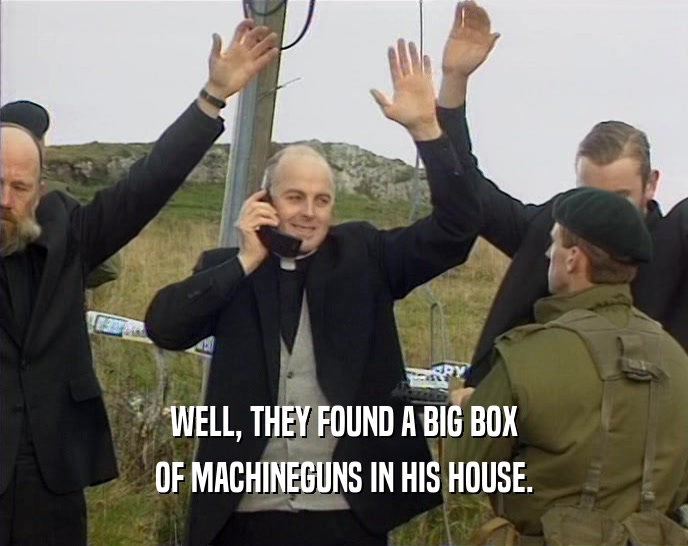 WELL, THEY FOUND A BIG BOX
 OF MACHINEGUNS IN HIS HOUSE.
 