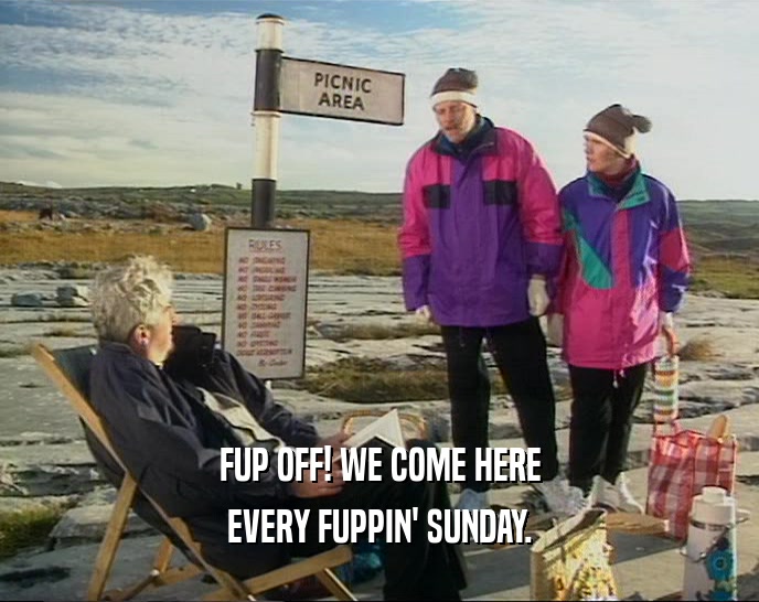 FUP OFF! WE COME HERE EVERY FUPPIN' SUNDAY. 