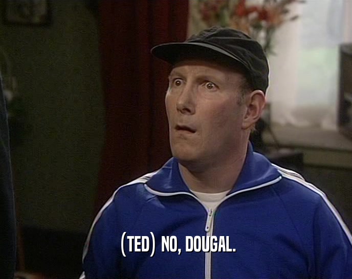 (TED) NO, DOUGAL.
  
