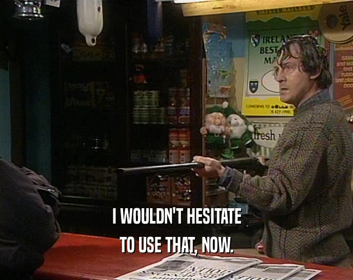 I WOULDN'T HESITATE TO USE THAT, NOW. 
