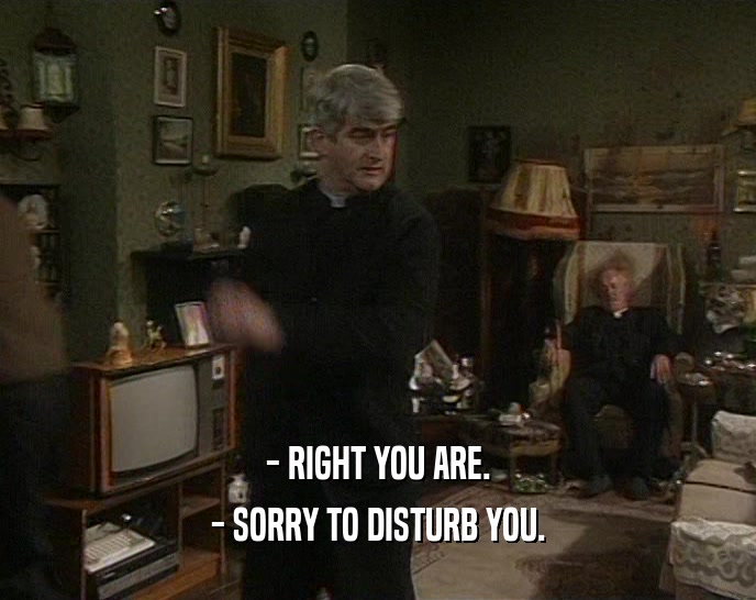 - RIGHT YOU ARE. - SORRY TO DISTURB YOU. 