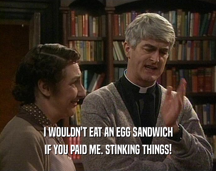 I WOULDN'T EAT AN EGG SANDWICH
 IF YOU PAID ME. STINKING THINGS!
 