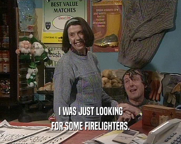 I WAS JUST LOOKING FOR SOME FIRELIGHTERS. 