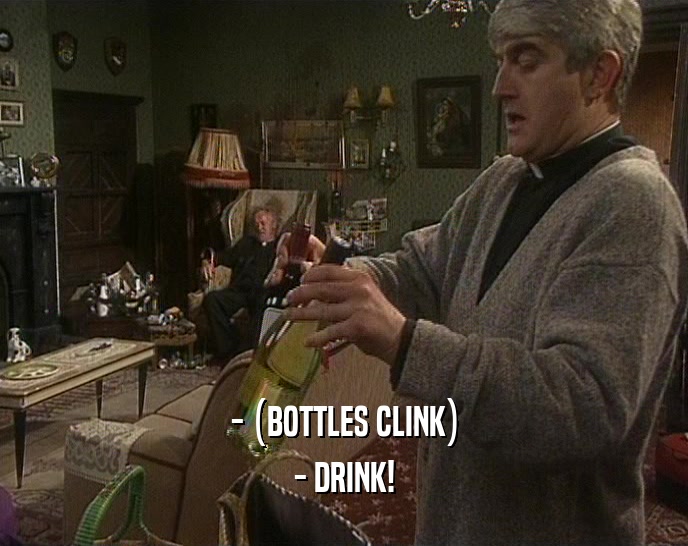 - (BOTTLES CLINK) - DRINK! 