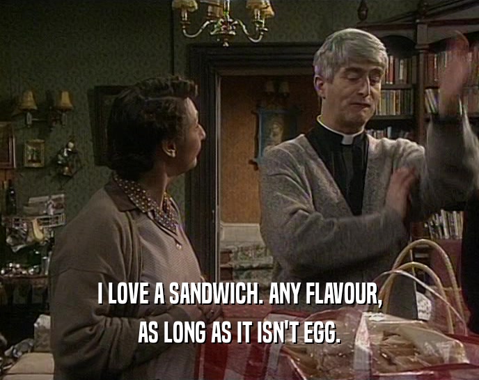 I LOVE A SANDWICH. ANY FLAVOUR,
 AS LONG AS IT ISN'T EGG.
 