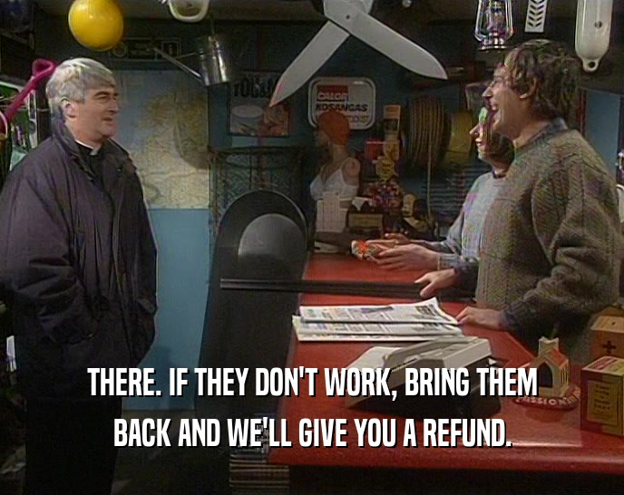 THERE. IF THEY DON'T WORK, BRING THEM BACK AND WE'LL GIVE YOU A REFUND. 