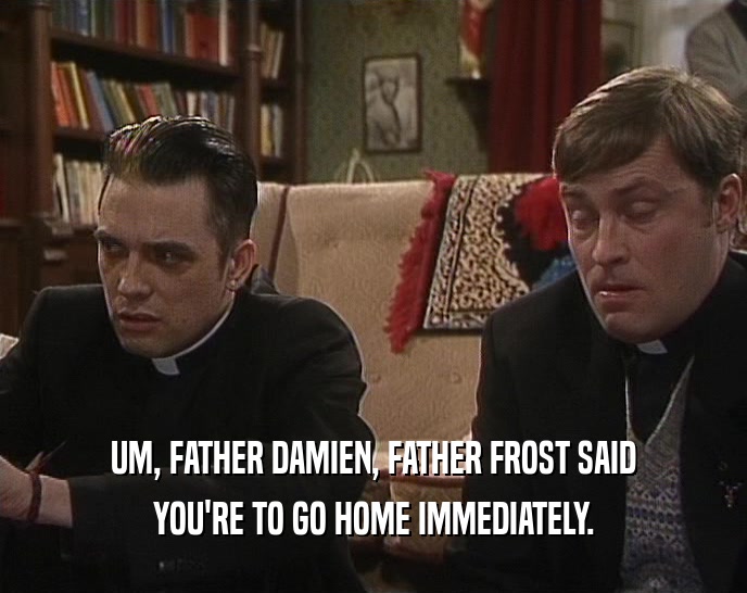 UM, FATHER DAMIEN, FATHER FROST SAID YOU'RE TO GO HOME IMMEDIATELY. 