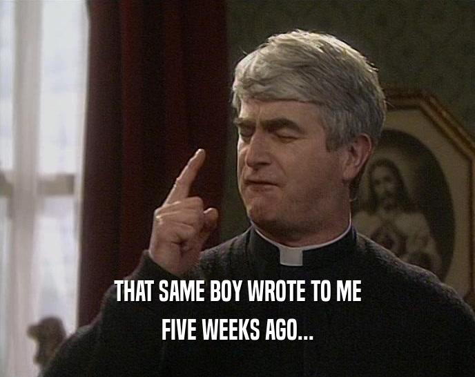 THAT SAME BOY WROTE TO ME FIVE WEEKS AGO... 