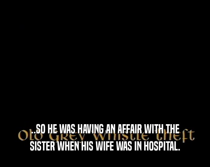 ..SO HE WAS HAVING AN AFFAIR WITH THE SISTER WHEN HIS WIFE WAS IN HOSPITAL. 