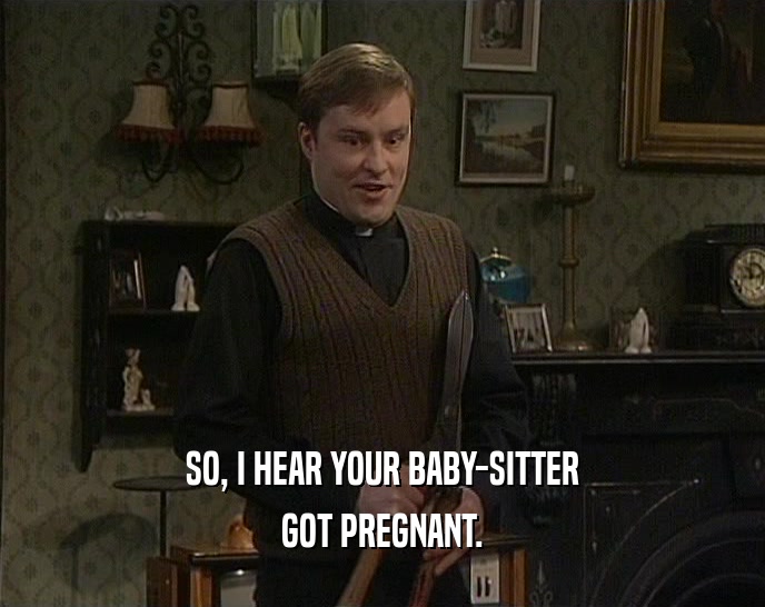 SO, I HEAR YOUR BABY-SITTER
 GOT PREGNANT.
 