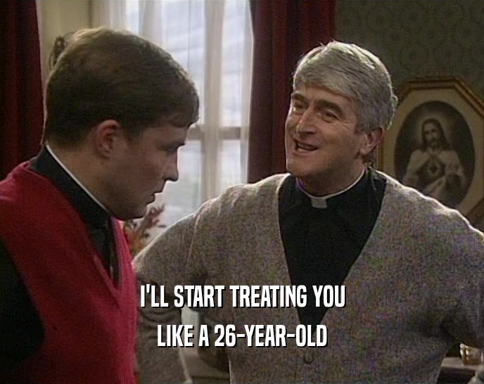 I'LL START TREATING YOU LIKE A 26-YEAR-OLD 
