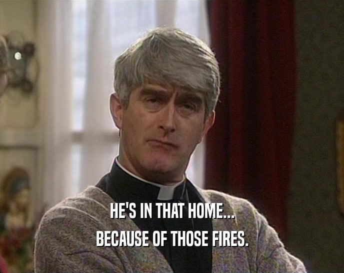 HE'S IN THAT HOME... BECAUSE OF THOSE FIRES. 