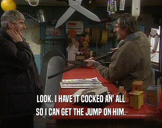 LOOK. I HAVE IT COCKED AN' ALL SO I CAN GET THE JUMP ON HIM. 