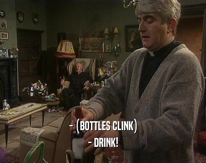- (BOTTLES CLINK) - DRINK! 