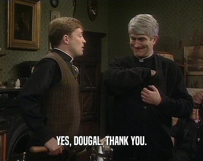 YES, DOUGAL. THANK YOU.
  