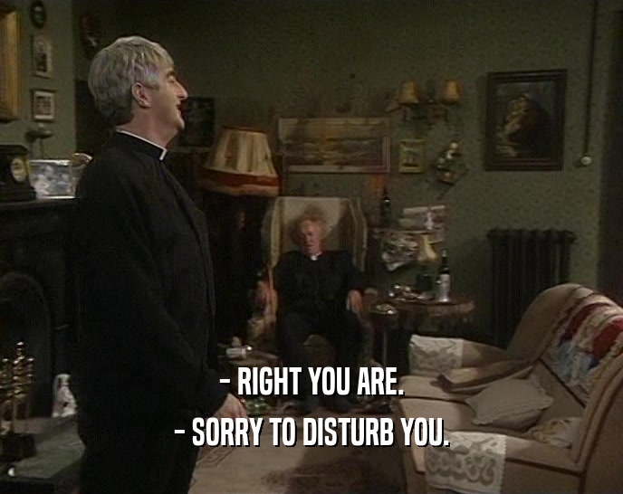 - RIGHT YOU ARE. - SORRY TO DISTURB YOU. 