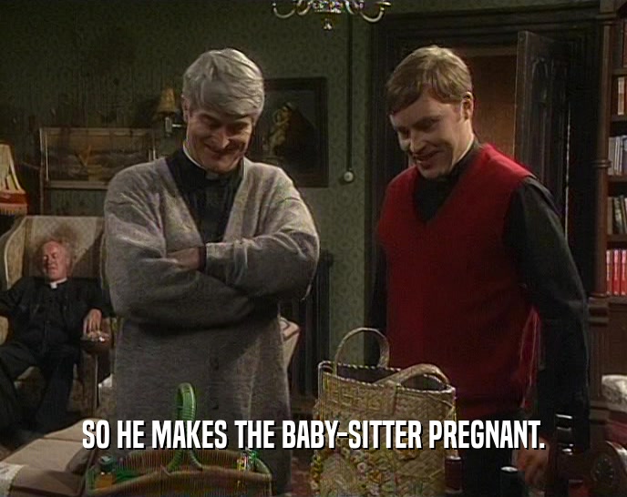 SO HE MAKES THE BABY-SITTER PREGNANT.  