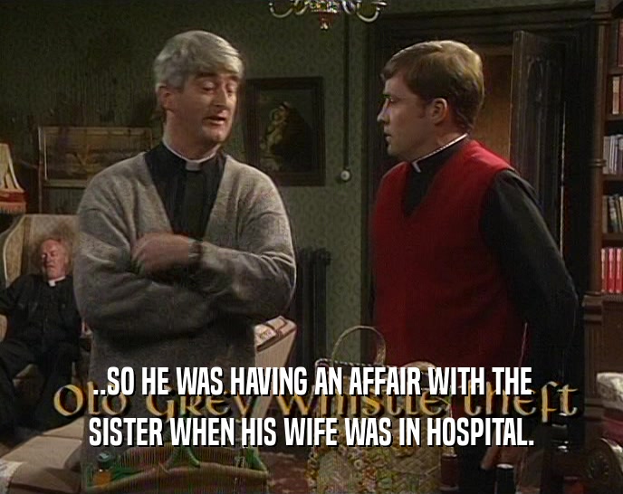 ..SO HE WAS HAVING AN AFFAIR WITH THE SISTER WHEN HIS WIFE WAS IN HOSPITAL. 