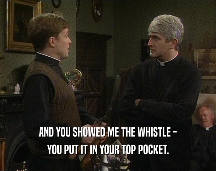 AND YOU SHOWED ME THE WHISTLE -
 YOU PUT IT IN YOUR TOP POCKET.
 
