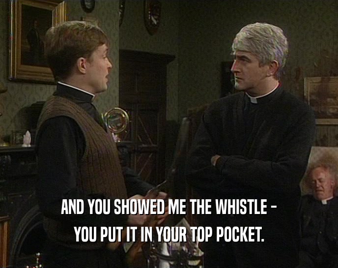 AND YOU SHOWED ME THE WHISTLE - YOU PUT IT IN YOUR TOP POCKET. 