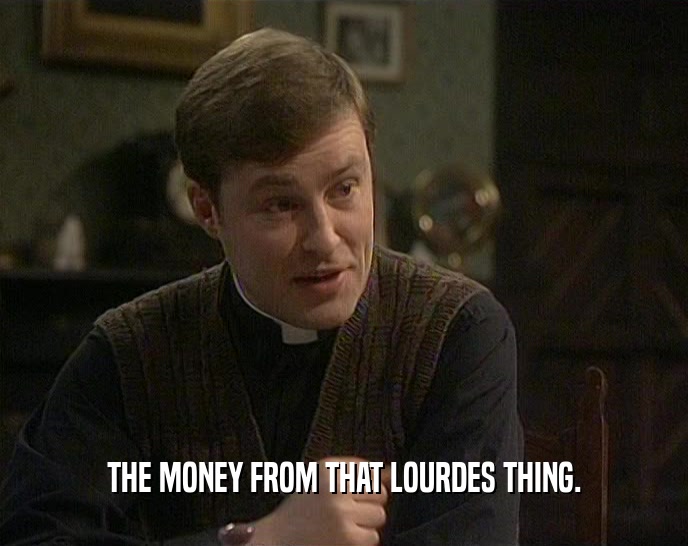 THE MONEY FROM THAT LOURDES THING.  
