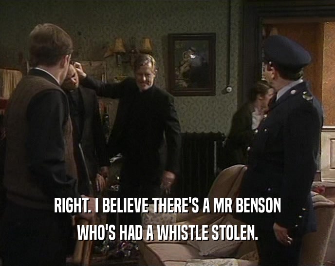 RIGHT. I BELIEVE THERE'S A MR BENSON
 WHO'S HAD A WHISTLE STOLEN.
 