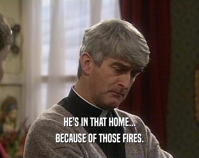 HE'S IN THAT HOME... BECAUSE OF THOSE FIRES. 