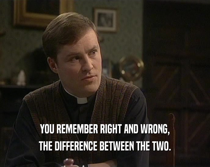 YOU REMEMBER RIGHT AND WRONG, THE DIFFERENCE BETWEEN THE TWO. 