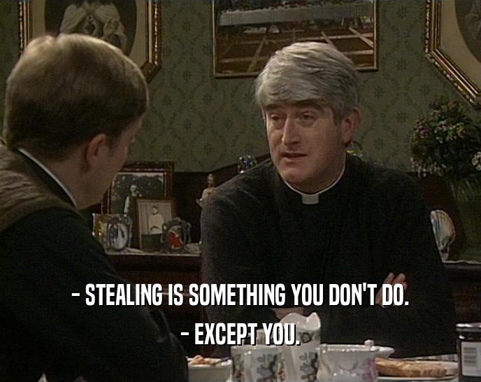 - STEALING IS SOMETHING YOU DON'T DO. - EXCEPT YOU. 