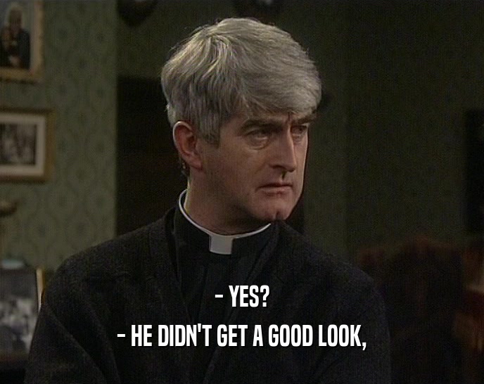 - YES? - HE DIDN'T GET A GOOD LOOK, 