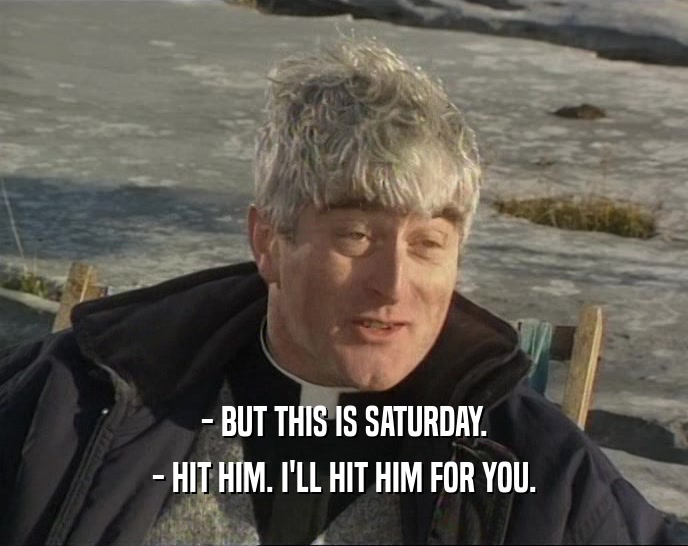 - BUT THIS IS SATURDAY. - HIT HIM. I'LL HIT HIM FOR YOU. 