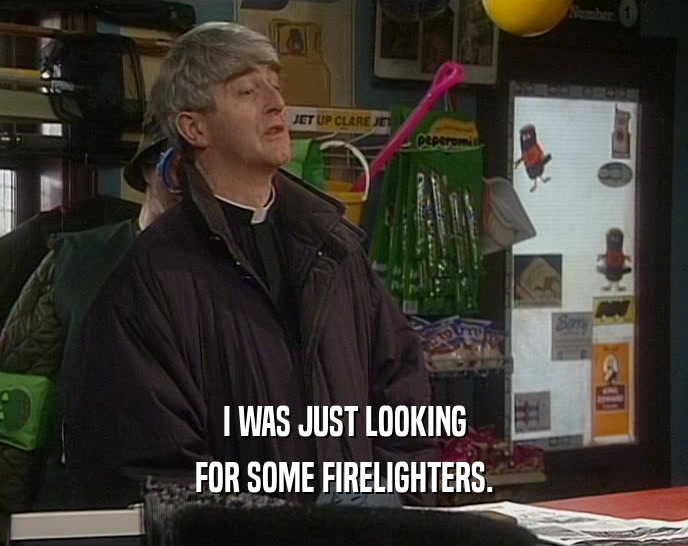 I WAS JUST LOOKING FOR SOME FIRELIGHTERS. 
