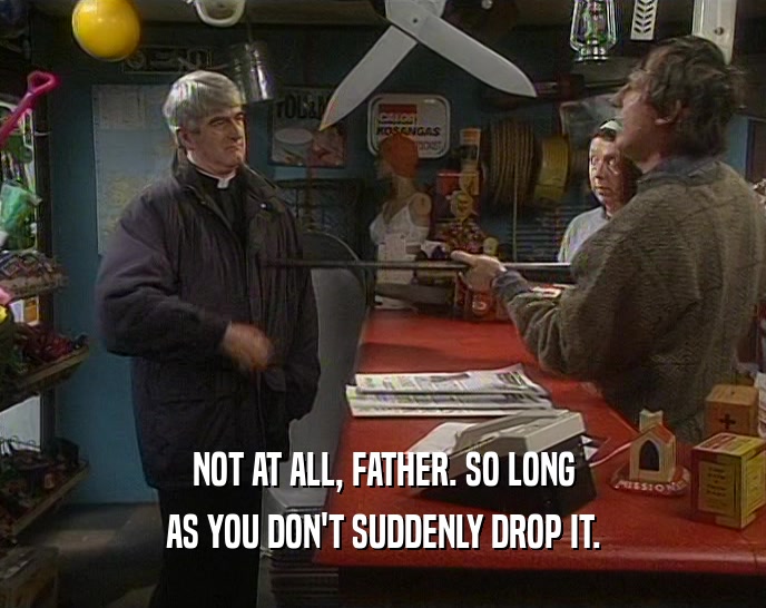 NOT AT ALL, FATHER. SO LONG AS YOU DON'T SUDDENLY DROP IT. 