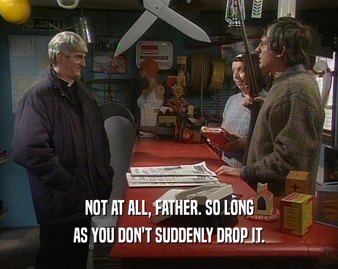 NOT AT ALL, FATHER. SO LONG AS YOU DON'T SUDDENLY DROP IT. 