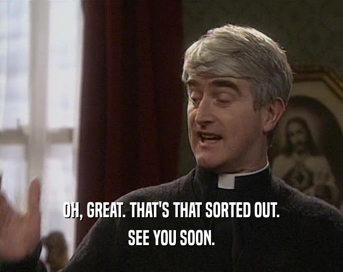 OH, GREAT. THAT'S THAT SORTED OUT. SEE YOU SOON. 