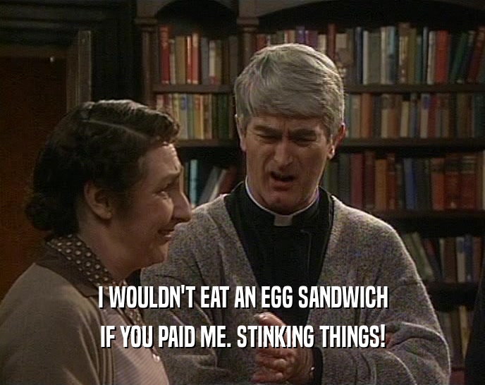 I WOULDN'T EAT AN EGG SANDWICH IF YOU PAID ME. STINKING THINGS! 