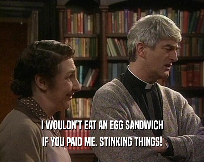 I WOULDN'T EAT AN EGG SANDWICH
 IF YOU PAID ME. STINKING THINGS!
 
