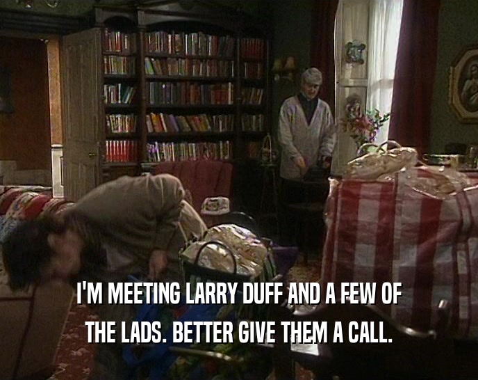I'M MEETING LARRY DUFF AND A FEW OF
 THE LADS. BETTER GIVE THEM A CALL.
 